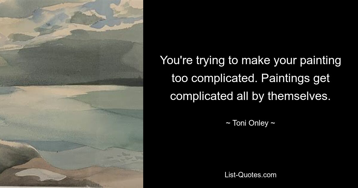 You're trying to make your painting too complicated. Paintings get complicated all by themselves. — © Toni Onley