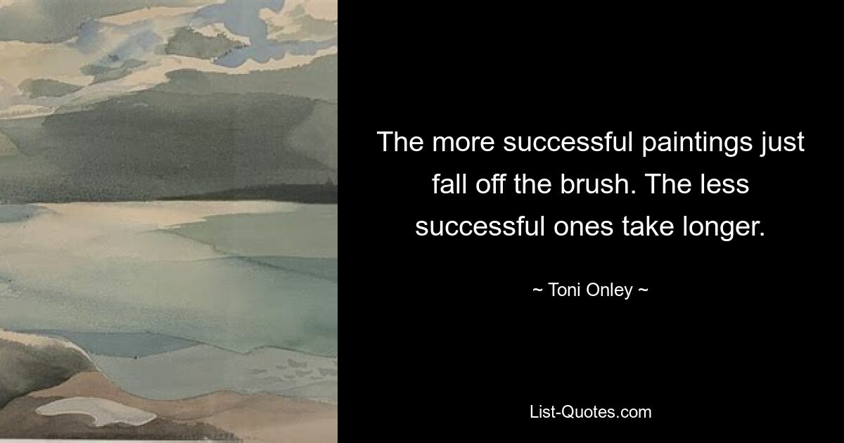 The more successful paintings just fall off the brush. The less successful ones take longer. — © Toni Onley