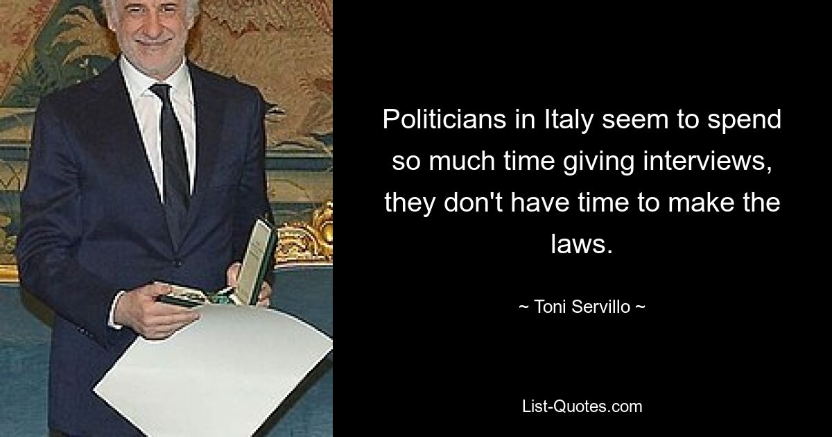 Politicians in Italy seem to spend so much time giving interviews, they don't have time to make the laws. — © Toni Servillo