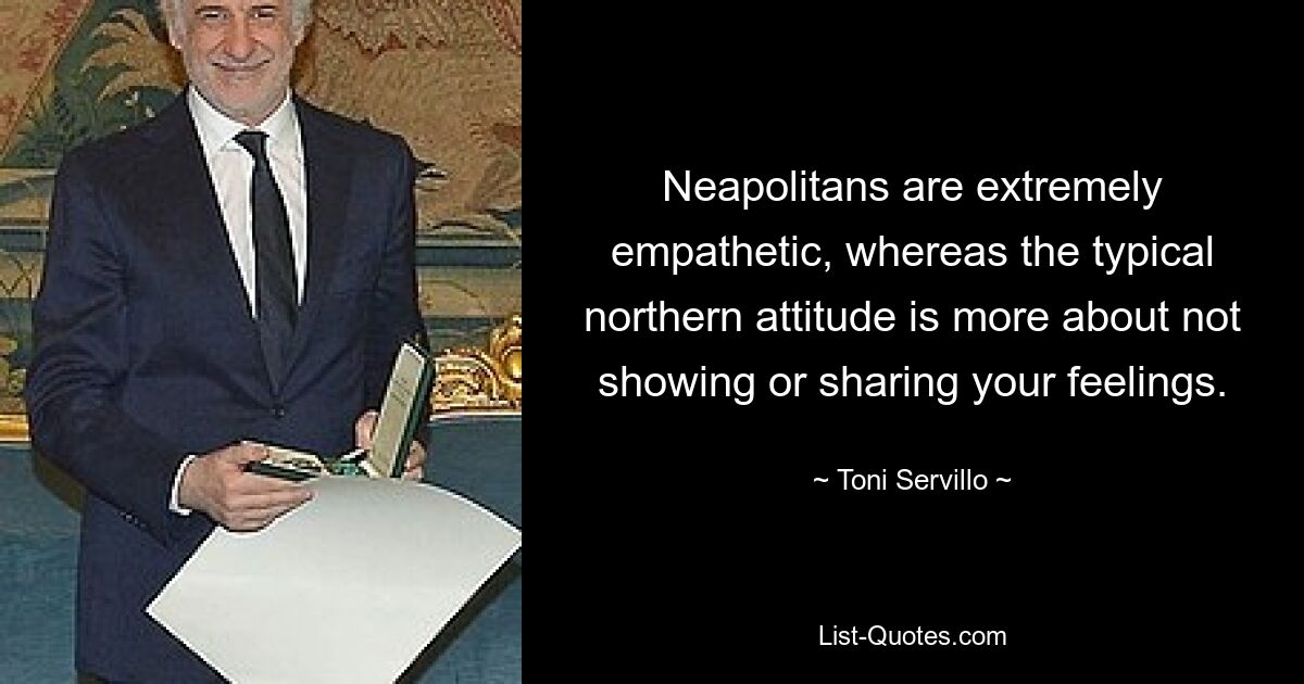 Neapolitans are extremely empathetic, whereas the typical northern attitude is more about not showing or sharing your feelings. — © Toni Servillo