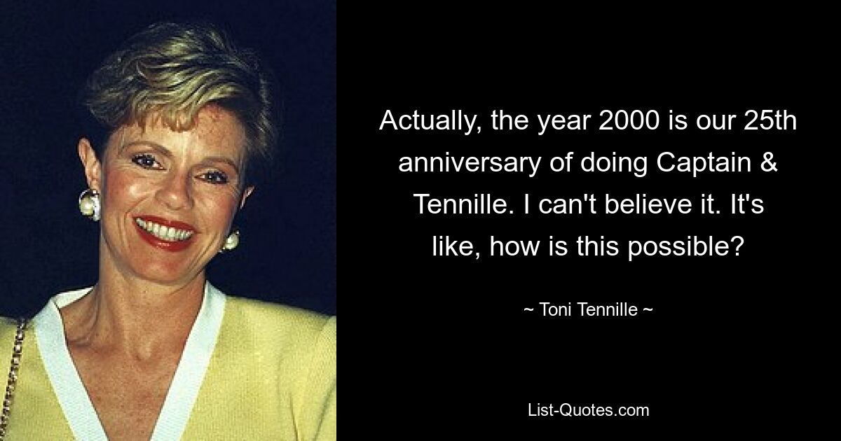 Actually, the year 2000 is our 25th anniversary of doing Captain & Tennille. I can't believe it. It's like, how is this possible? — © Toni Tennille