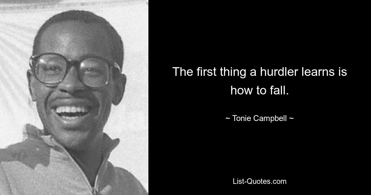 The first thing a hurdler learns is how to fall. — © Tonie Campbell