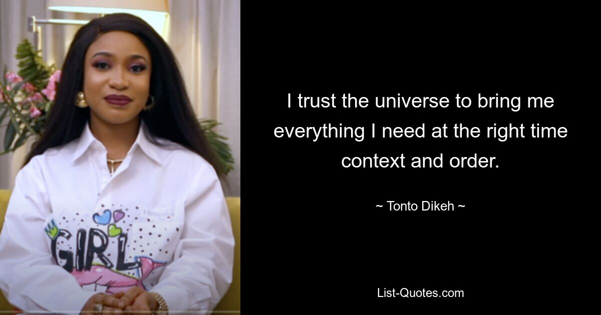 I trust the universe to bring me everything I need at the right time context and order. — © Tonto Dikeh