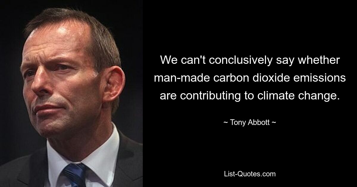 We can't conclusively say whether man-made carbon dioxide emissions are contributing to climate change. — © Tony Abbott