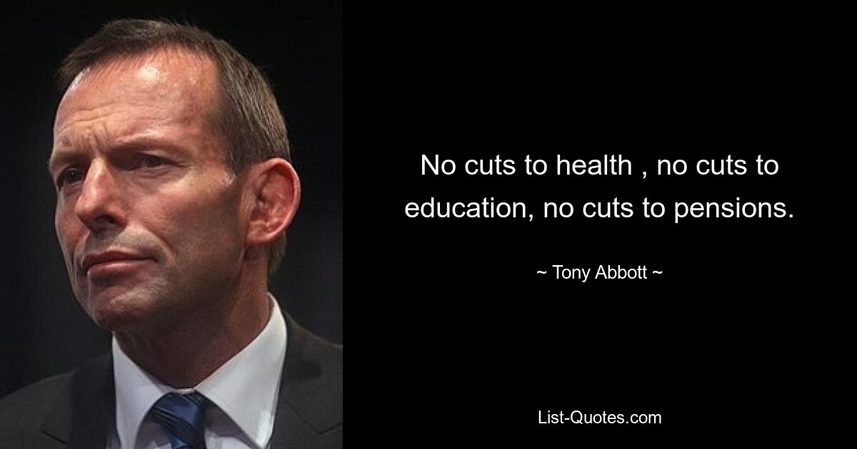 No cuts to health , no cuts to education, no cuts to pensions. — © Tony Abbott