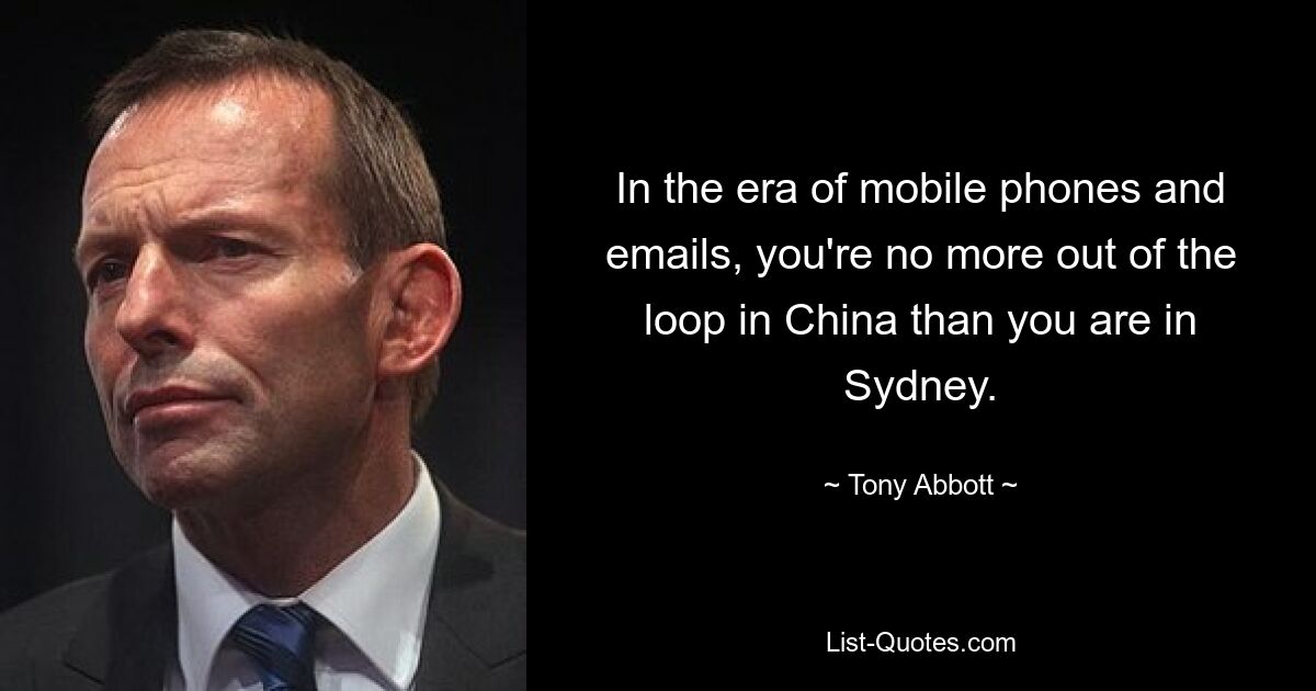 In the era of mobile phones and emails, you're no more out of the loop in China than you are in Sydney. — © Tony Abbott