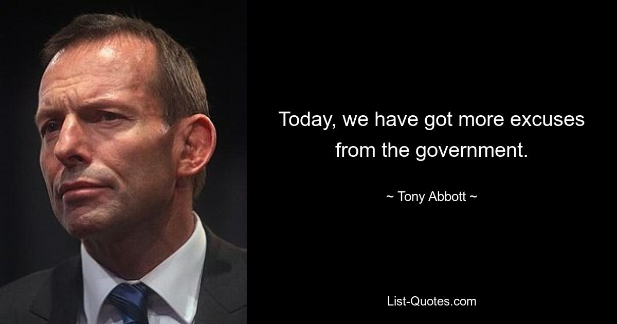 Today, we have got more excuses from the government. — © Tony Abbott