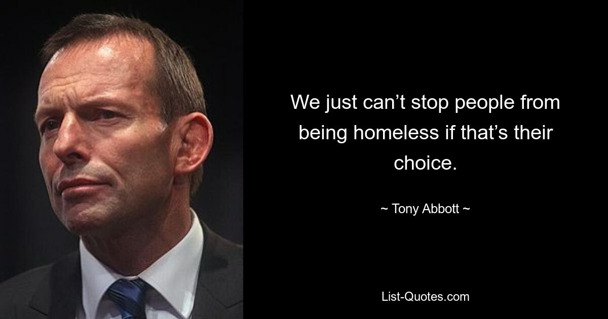 We just can’t stop people from being homeless if that’s their choice. — © Tony Abbott