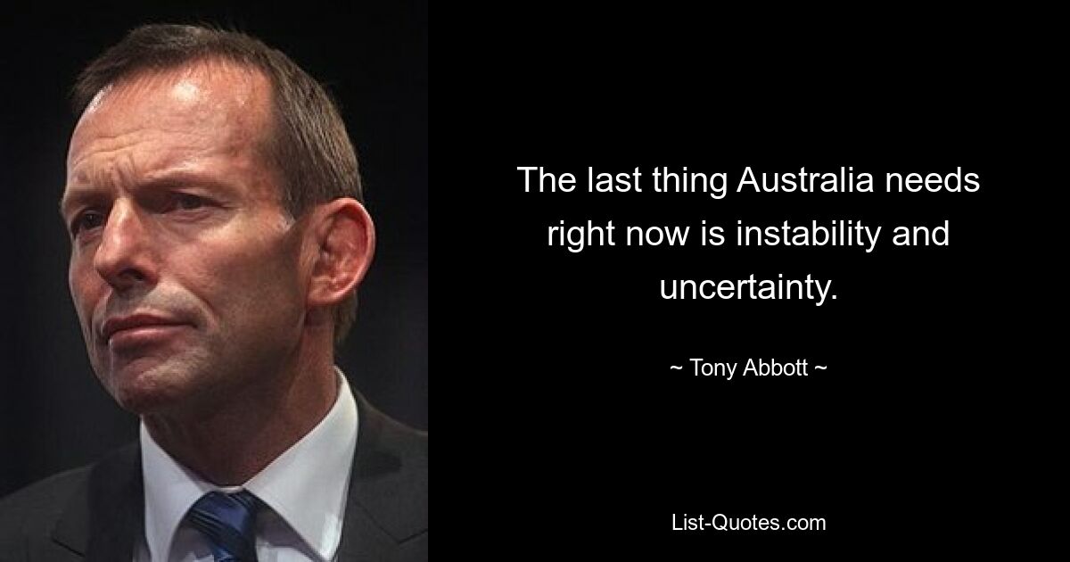 The last thing Australia needs right now is instability and uncertainty. — © Tony Abbott