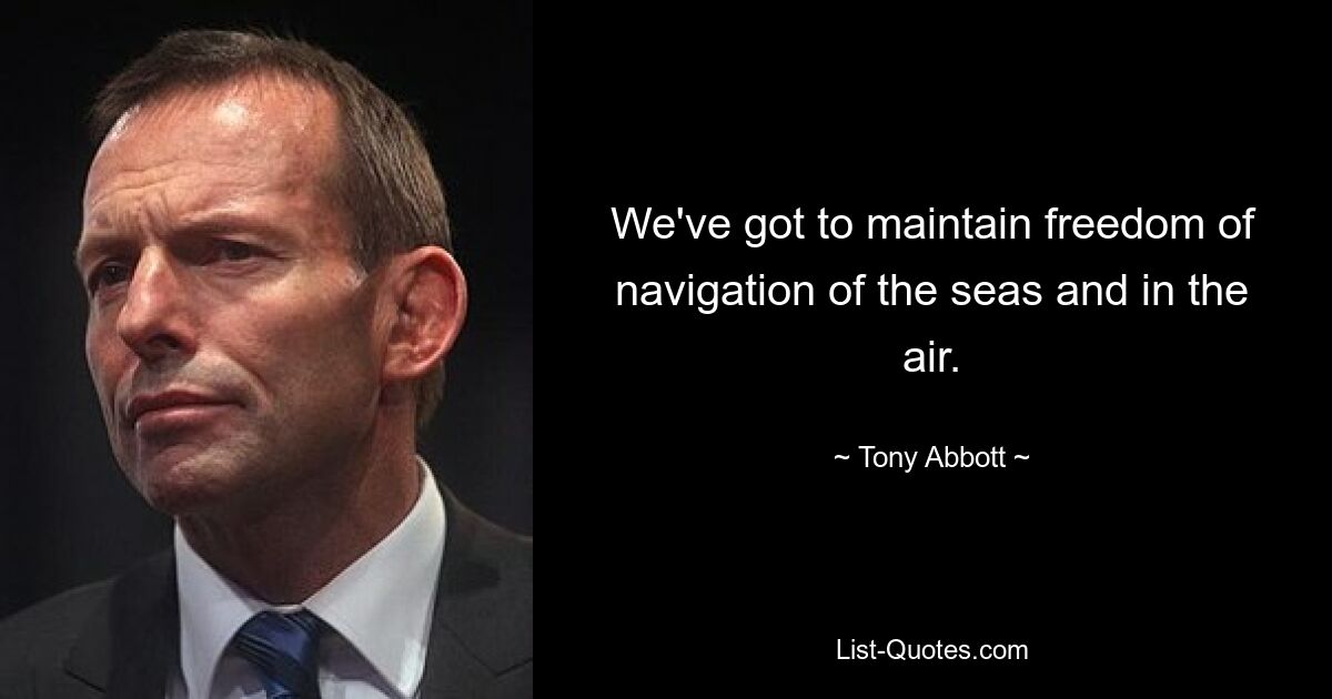 We've got to maintain freedom of navigation of the seas and in the air. — © Tony Abbott