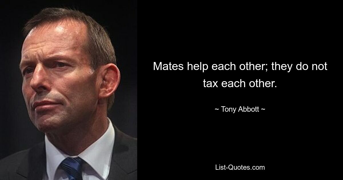 Mates help each other; they do not tax each other. — © Tony Abbott