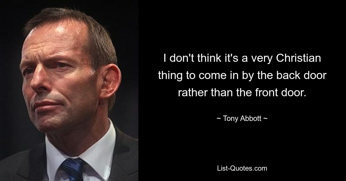 I don't think it's a very Christian thing to come in by the back door rather than the front door. — © Tony Abbott