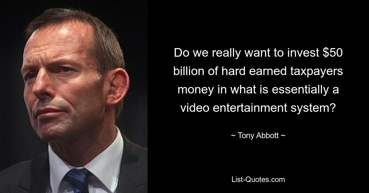 Do we really want to invest $50 billion of hard earned taxpayers money in what is essentially a video entertainment system? — © Tony Abbott