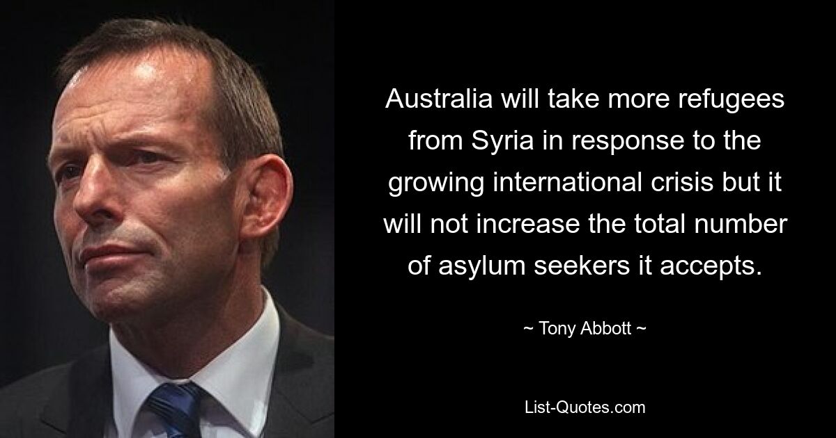 Australia will take more refugees from Syria in response to the growing international crisis but it will not increase the total number of asylum seekers it accepts. — © Tony Abbott