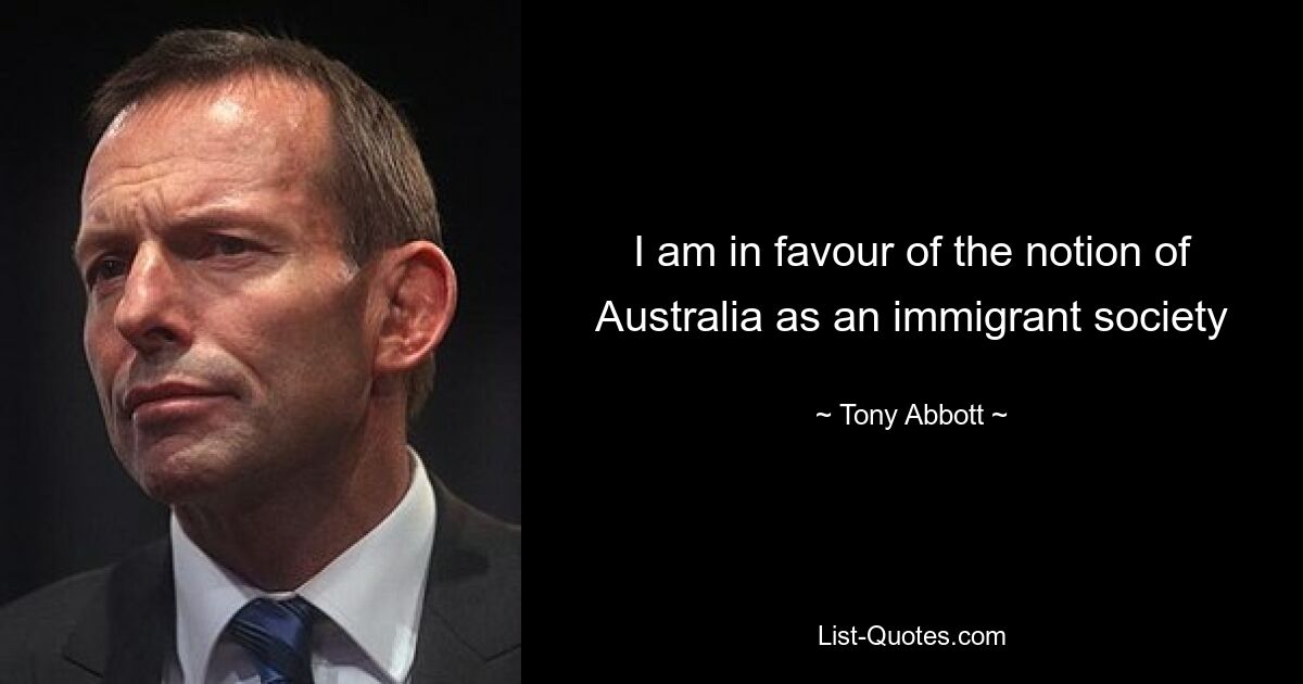 I am in favour of the notion of Australia as an immigrant society — © Tony Abbott