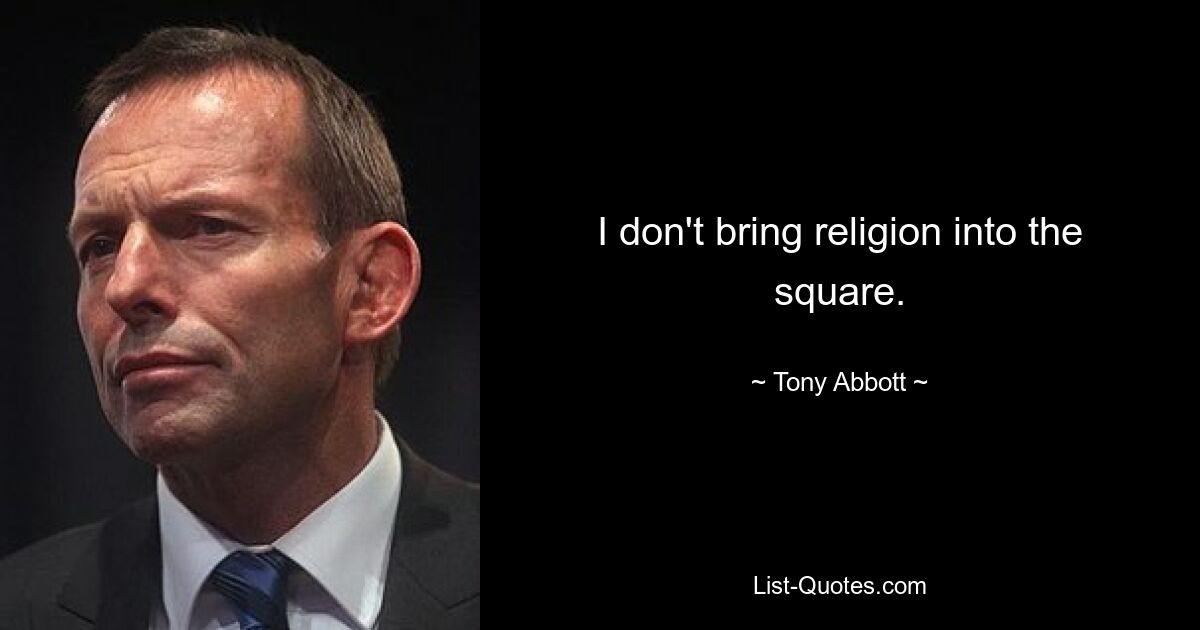 I don't bring religion into the square. — © Tony Abbott