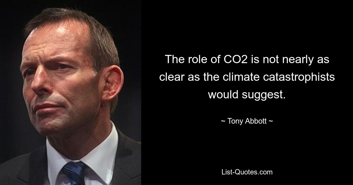 The role of CO2 is not nearly as clear as the climate catastrophists would suggest. — © Tony Abbott