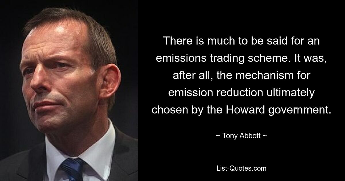 There is much to be said for an emissions trading scheme. It was, after all, the mechanism for emission reduction ultimately chosen by the Howard government. — © Tony Abbott