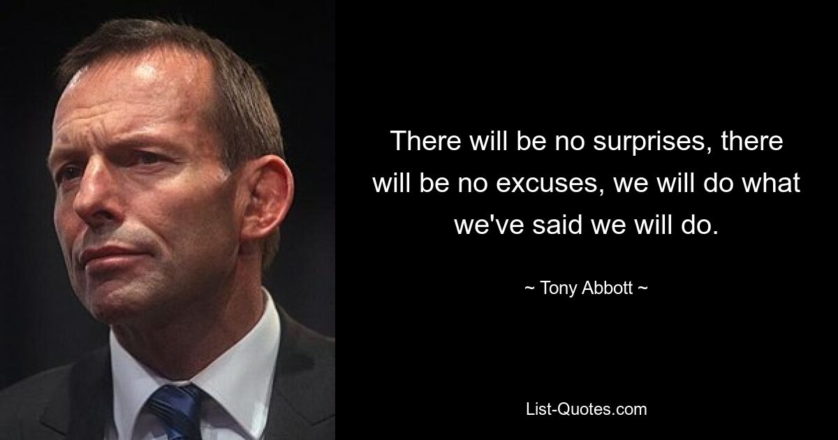 There will be no surprises, there will be no excuses, we will do what we've said we will do. — © Tony Abbott