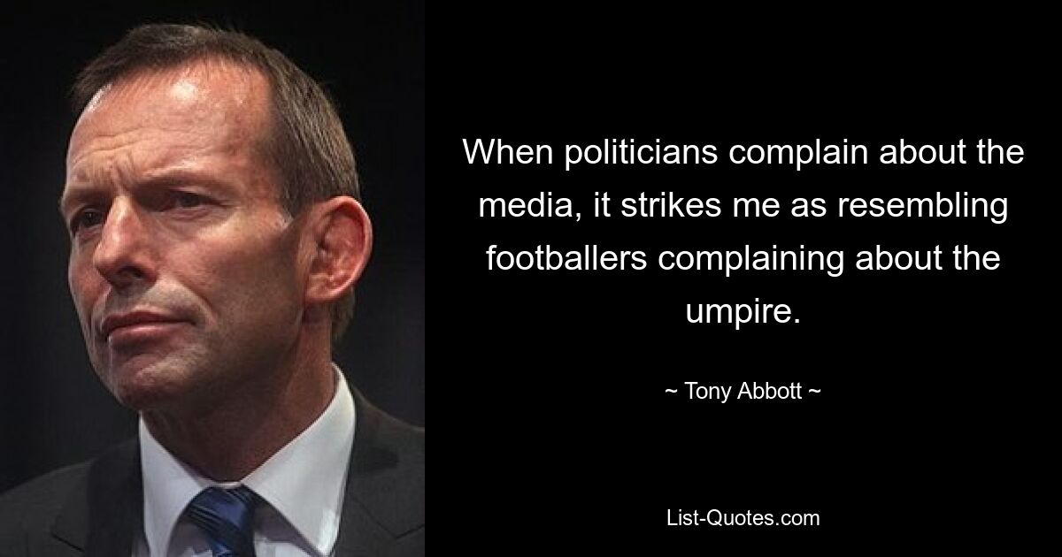 When politicians complain about the media, it strikes me as resembling footballers complaining about the umpire. — © Tony Abbott