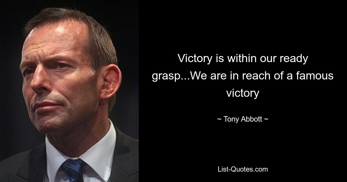 Victory is within our ready grasp...We are in reach of a famous victory — © Tony Abbott