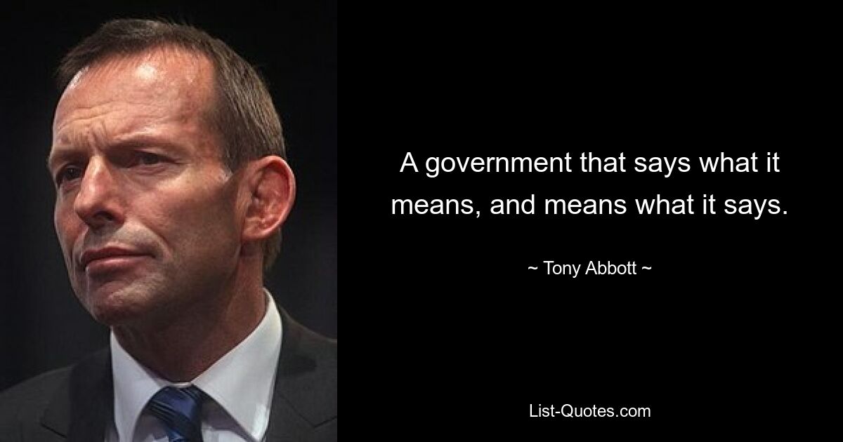 A government that says what it means, and means what it says. — © Tony Abbott