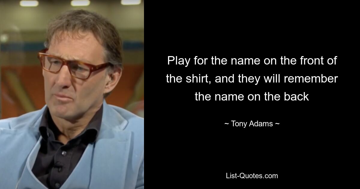 Play for the name on the front of the shirt, and they will remember the name on the back — © Tony Adams