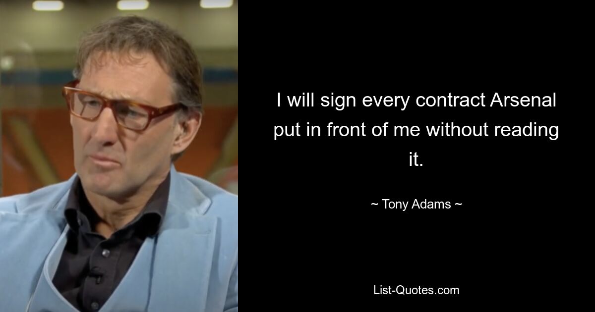 I will sign every contract Arsenal put in front of me without reading it. — © Tony Adams