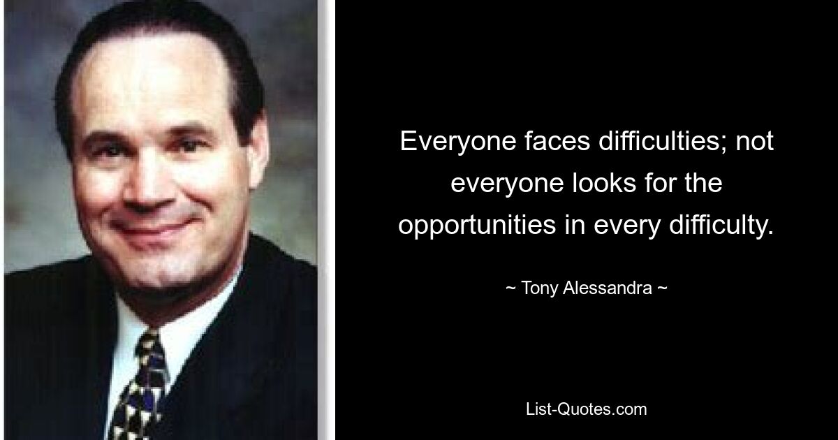 Everyone faces difficulties; not everyone looks for the opportunities in every difficulty. — © Tony Alessandra