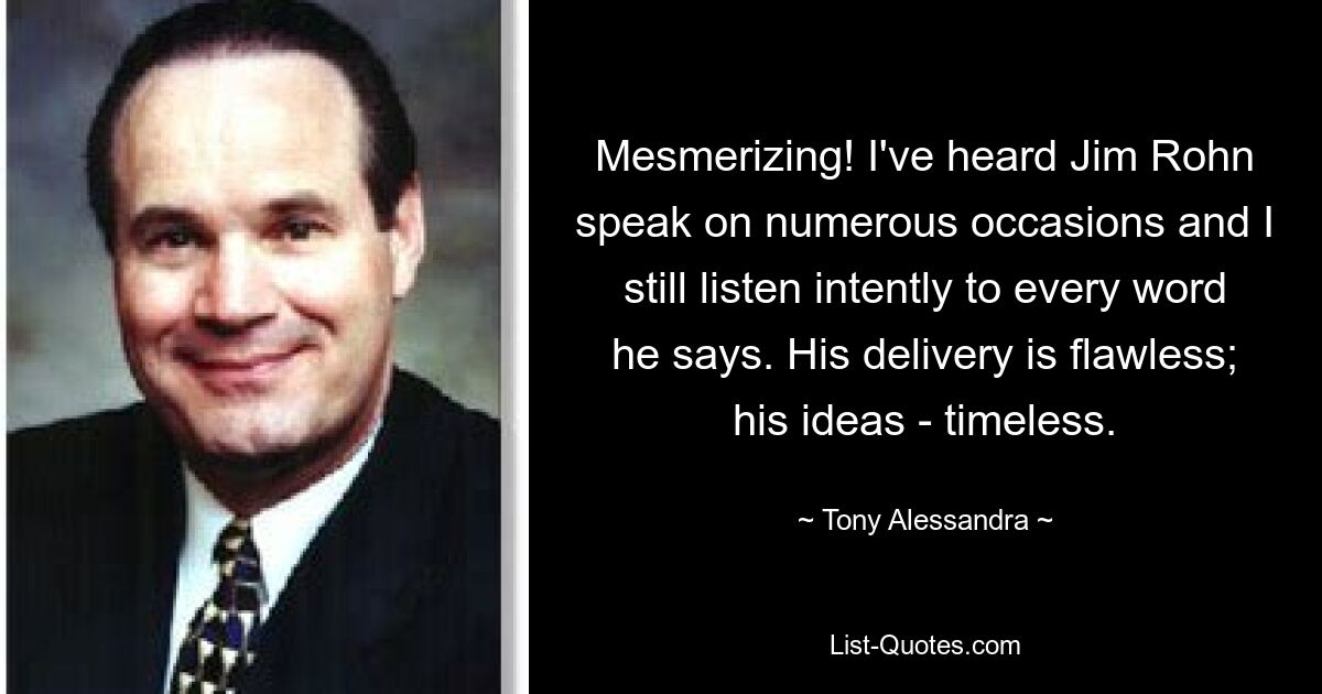 Mesmerizing! I've heard Jim Rohn speak on numerous occasions and I still listen intently to every word he says. His delivery is flawless; his ideas - timeless. — © Tony Alessandra