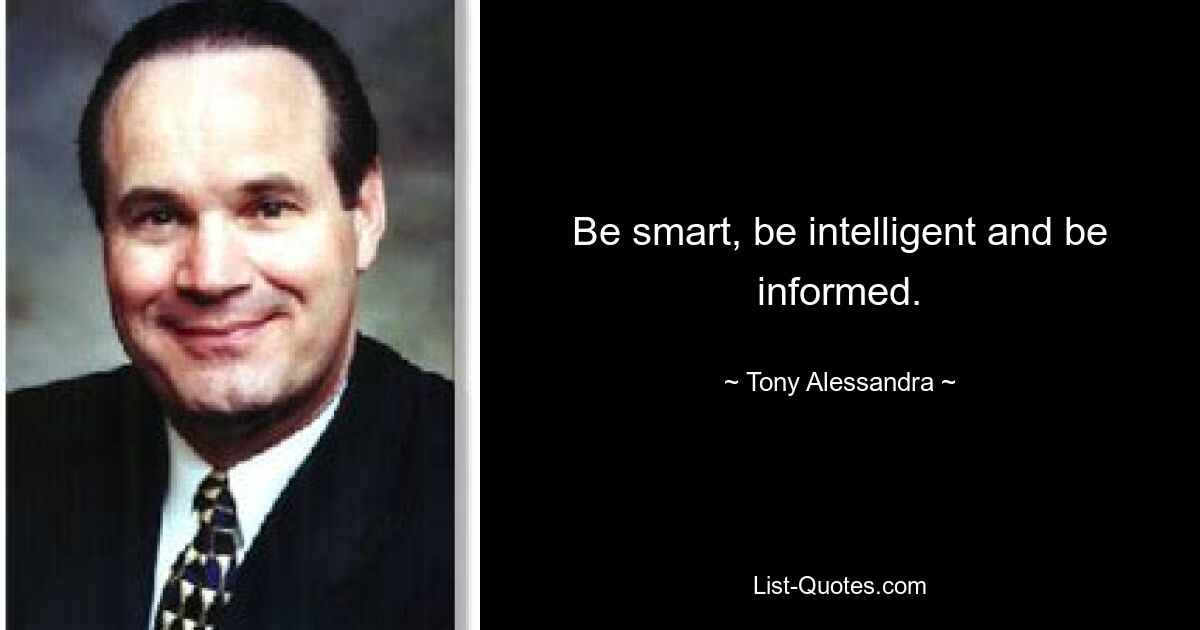 Be smart, be intelligent and be informed. — © Tony Alessandra