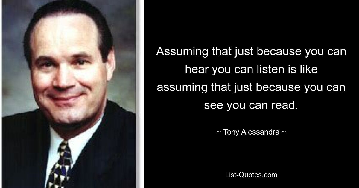 Assuming that just because you can hear you can listen is like assuming that just because you can see you can read. — © Tony Alessandra