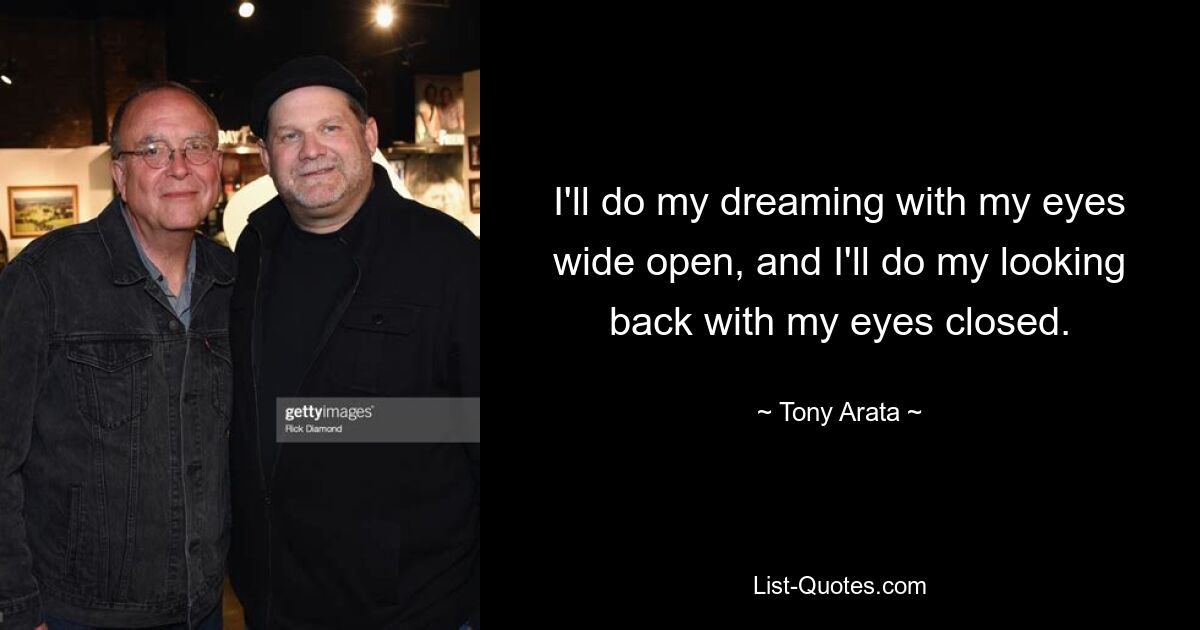 I'll do my dreaming with my eyes wide open, and I'll do my looking back with my eyes closed. — © Tony Arata