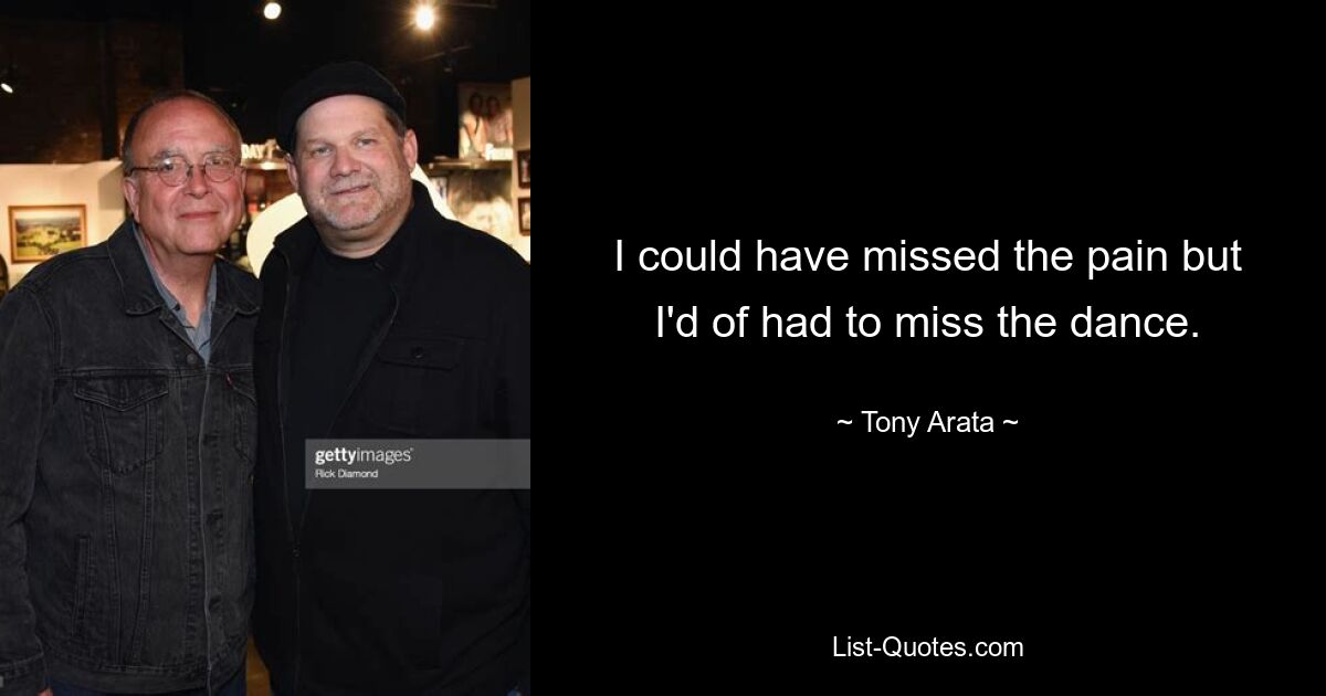 I could have missed the pain but I'd of had to miss the dance. — © Tony Arata