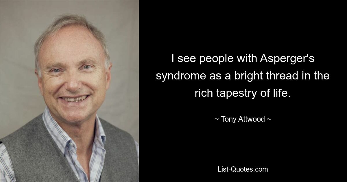 I see people with Asperger's syndrome as a bright thread in the rich tapestry of life. — © Tony Attwood