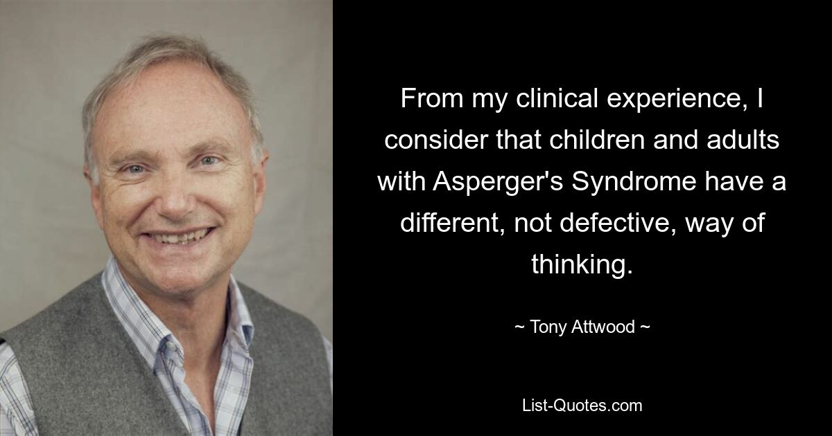 From my clinical experience, I consider that children and adults with Asperger's Syndrome have a different, not defective, way of thinking. — © Tony Attwood