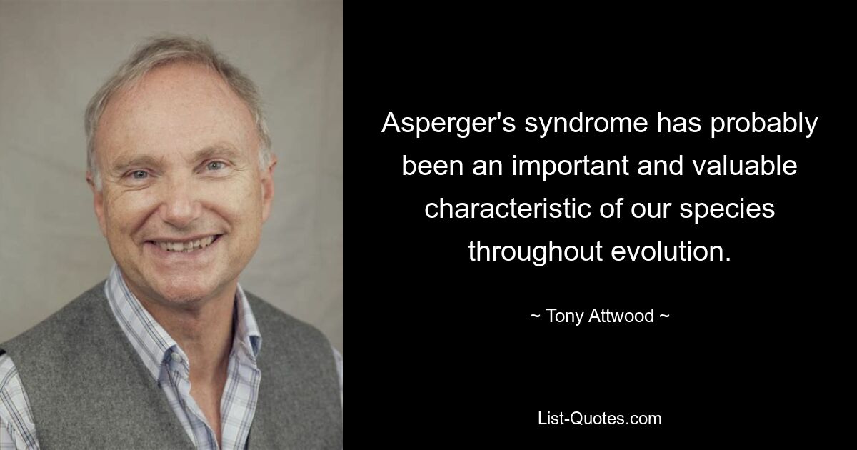 Asperger's syndrome has probably been an important and valuable characteristic of our species throughout evolution. — © Tony Attwood