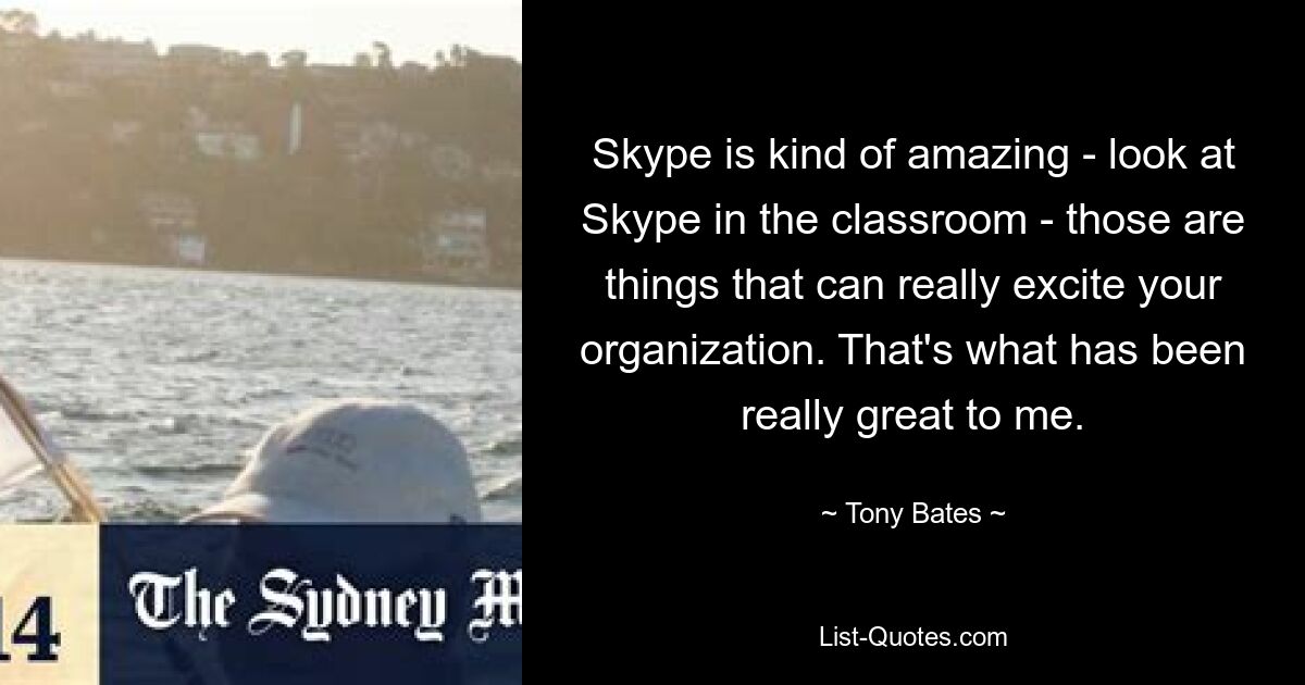 Skype is kind of amazing - look at Skype in the classroom - those are things that can really excite your organization. That's what has been really great to me. — © Tony Bates