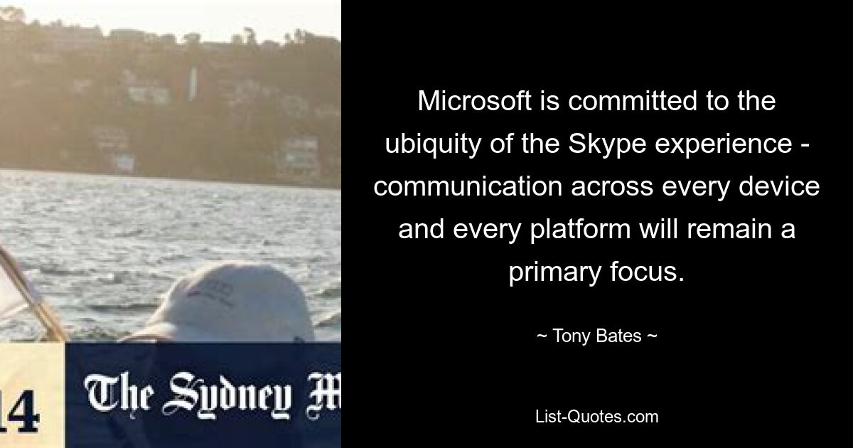 Microsoft is committed to the ubiquity of the Skype experience - communication across every device and every platform will remain a primary focus. — © Tony Bates