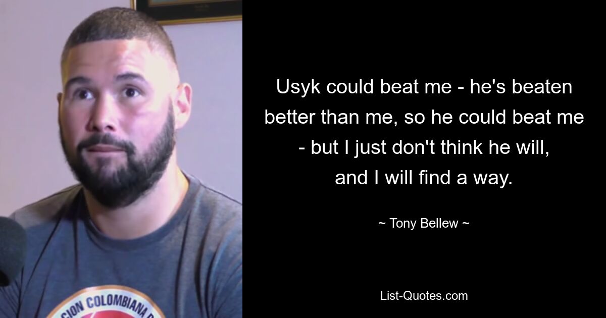 Usyk could beat me - he's beaten better than me, so he could beat me - but I just don't think he will, and I will find a way. — © Tony Bellew