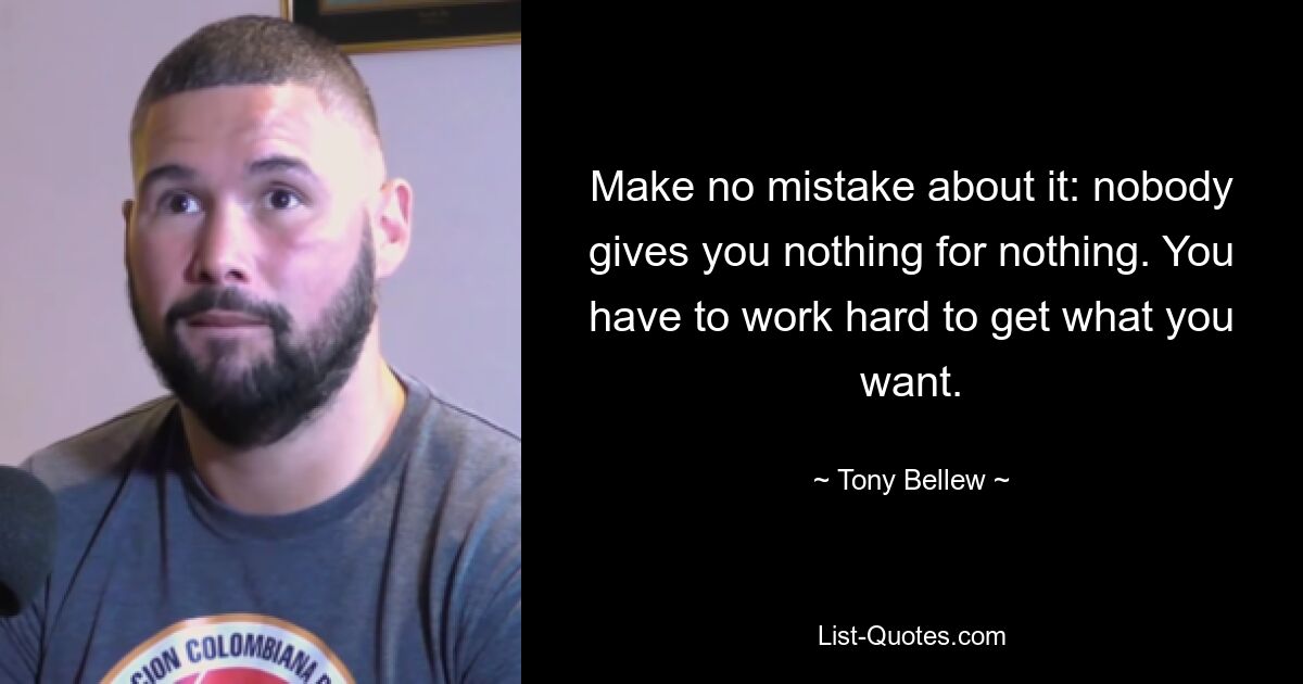 Make no mistake about it: nobody gives you nothing for nothing. You have to work hard to get what you want. — © Tony Bellew