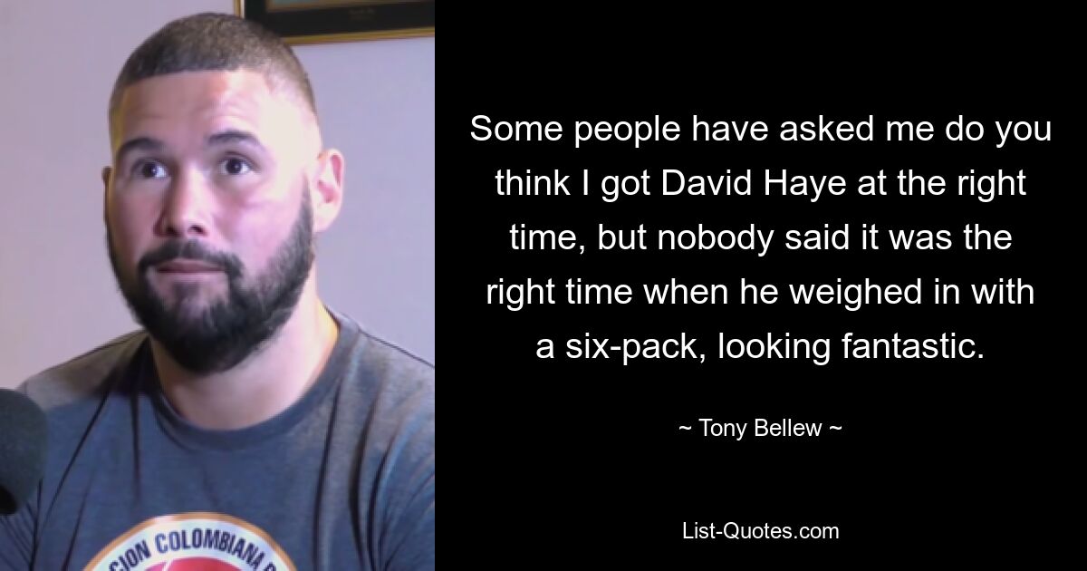 Some people have asked me do you think I got David Haye at the right time, but nobody said it was the right time when he weighed in with a six-pack, looking fantastic. — © Tony Bellew