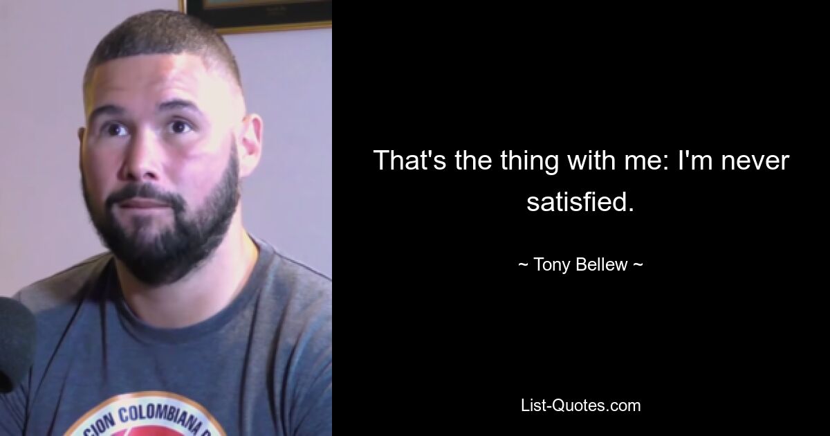 That's the thing with me: I'm never satisfied. — © Tony Bellew