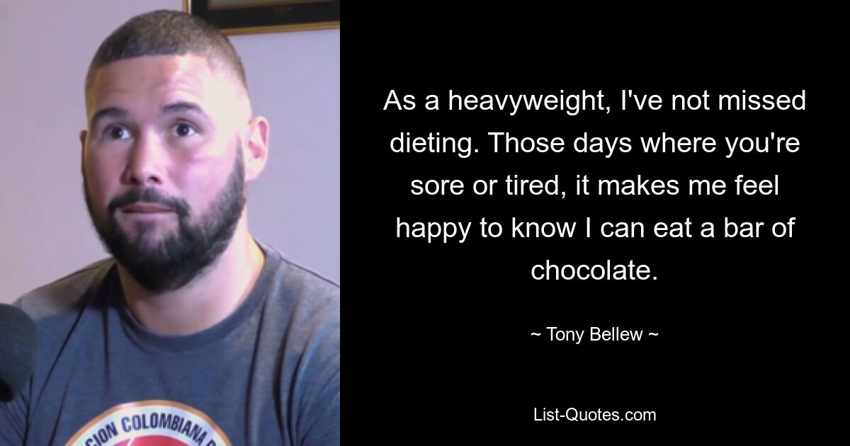 As a heavyweight, I've not missed dieting. Those days where you're sore or tired, it makes me feel happy to know I can eat a bar of chocolate. — © Tony Bellew