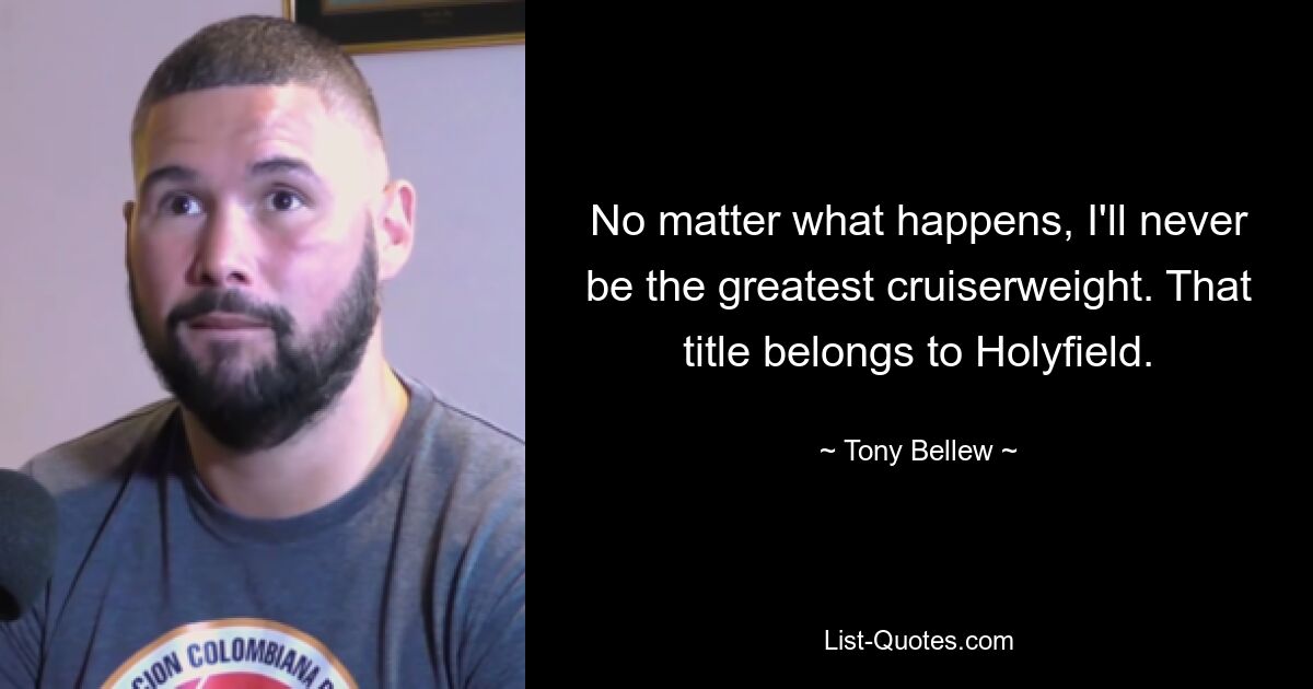 No matter what happens, I'll never be the greatest cruiserweight. That title belongs to Holyfield. — © Tony Bellew