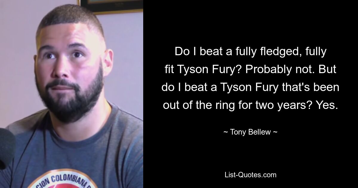 Do I beat a fully fledged, fully fit Tyson Fury? Probably not. But do I beat a Tyson Fury that's been out of the ring for two years? Yes. — © Tony Bellew