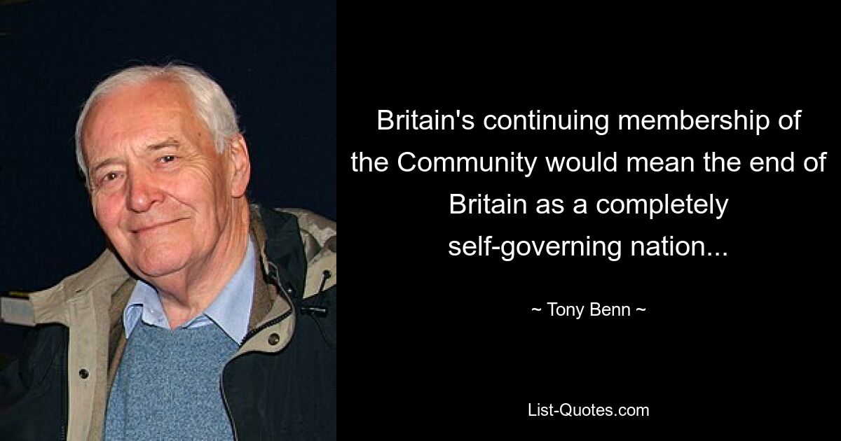 Die fortgesetzte Mitgliedschaft Großbritanniens in der Gemeinschaft würde das Ende Großbritanniens als vollständig selbstverwaltete Nation bedeuten... — © Tony Benn