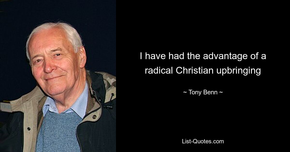 I have had the advantage of a radical Christian upbringing — © Tony Benn