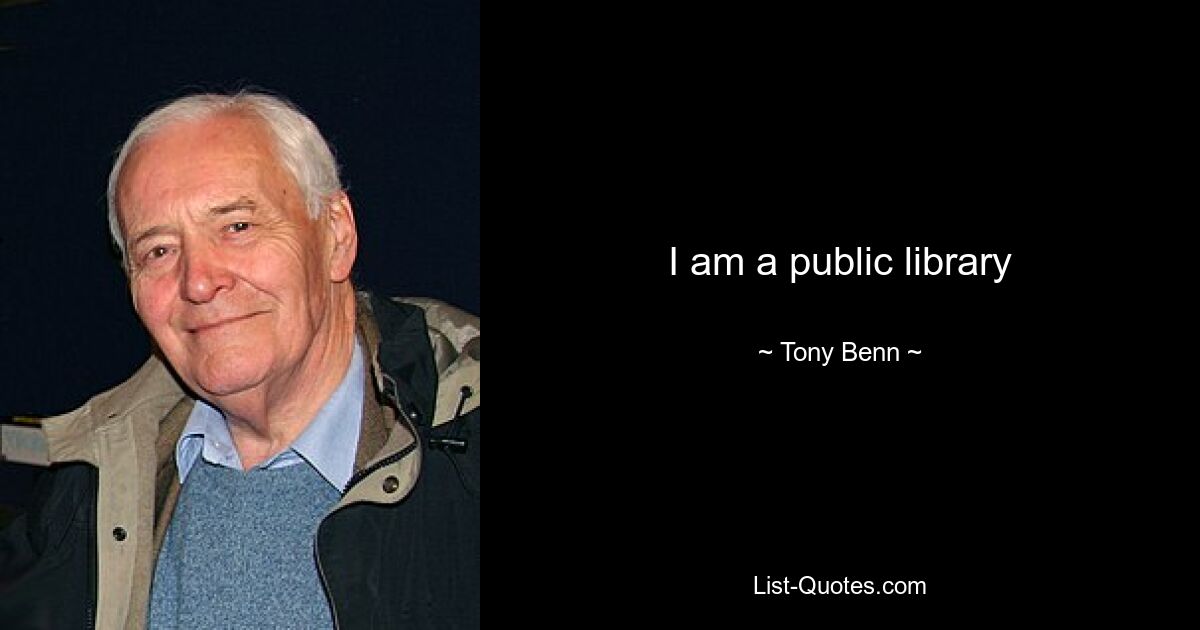 I am a public library — © Tony Benn