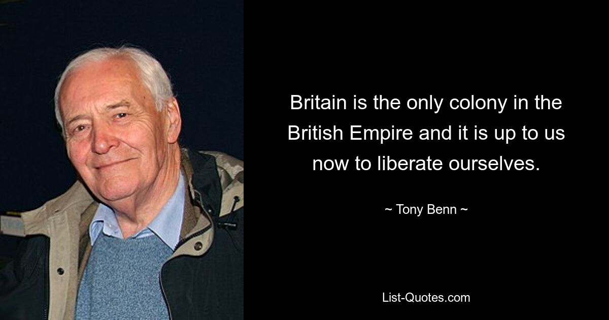 Britain is the only colony in the British Empire and it is up to us now to liberate ourselves. — © Tony Benn